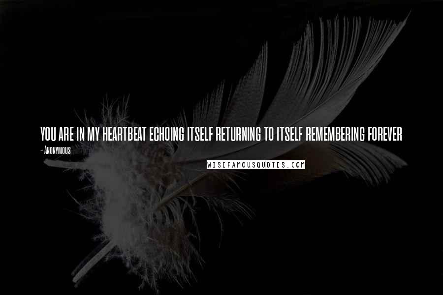 Anonymous Quotes: you are in my heartbeat echoing itself returning to itself remembering forever