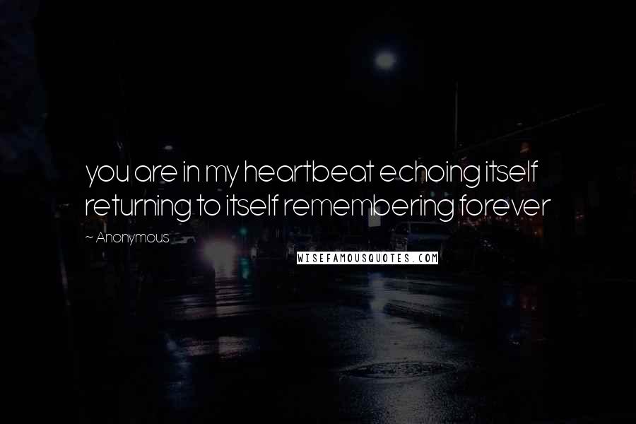 Anonymous Quotes: you are in my heartbeat echoing itself returning to itself remembering forever