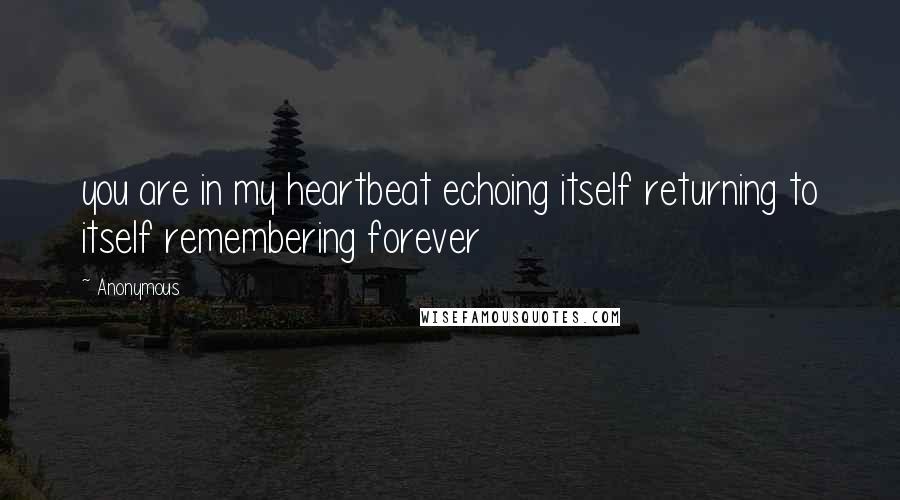 Anonymous Quotes: you are in my heartbeat echoing itself returning to itself remembering forever