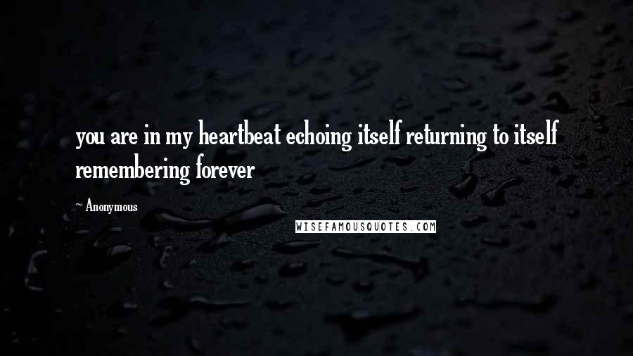 Anonymous Quotes: you are in my heartbeat echoing itself returning to itself remembering forever