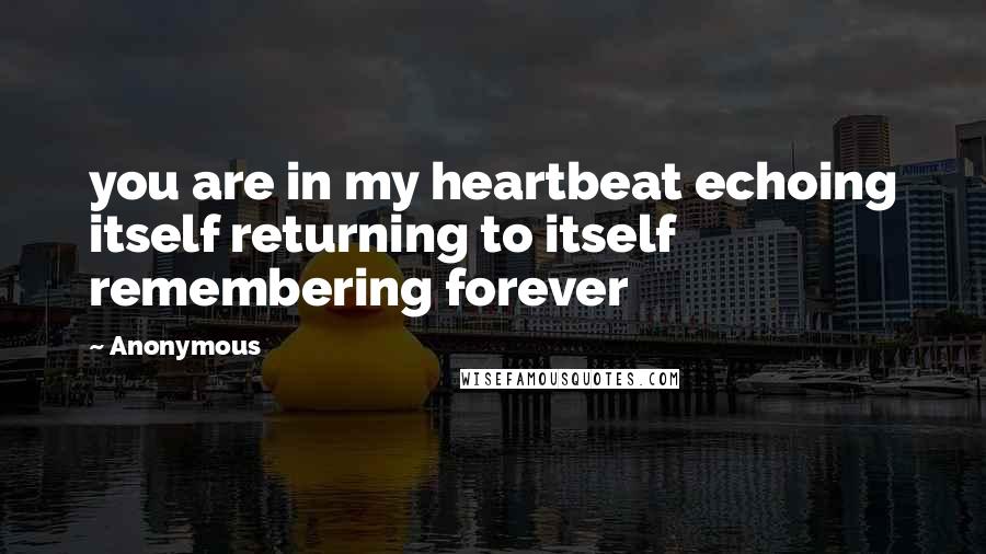 Anonymous Quotes: you are in my heartbeat echoing itself returning to itself remembering forever