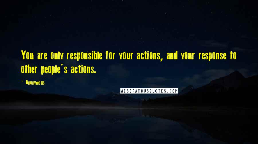 Anonymous Quotes: You are only responsible for your actions, and your response to other people's actions.
