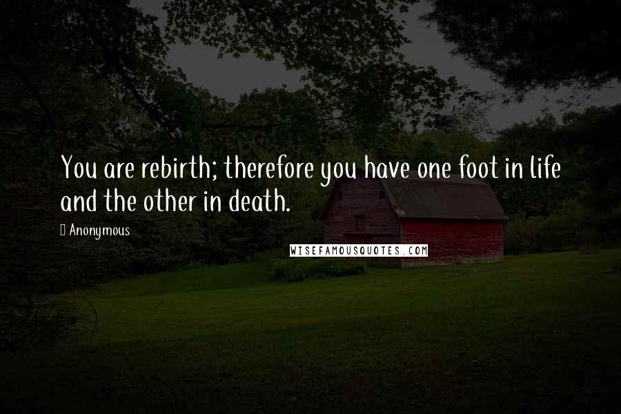 Anonymous Quotes: You are rebirth; therefore you have one foot in life and the other in death.