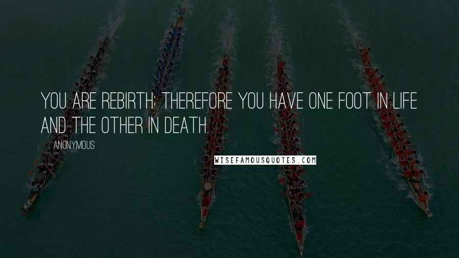 Anonymous Quotes: You are rebirth; therefore you have one foot in life and the other in death.