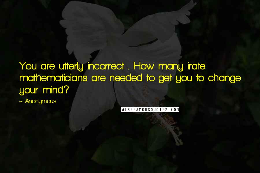 Anonymous Quotes: You are utterly incorrect ... How many irate mathematicians are needed to get you to change your mind?