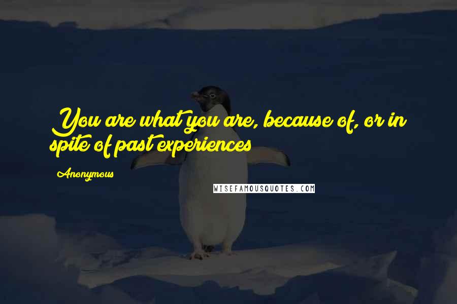 Anonymous Quotes: You are what you are, because of, or in spite of past experiences