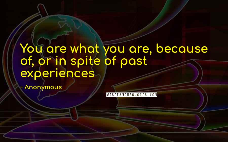 Anonymous Quotes: You are what you are, because of, or in spite of past experiences