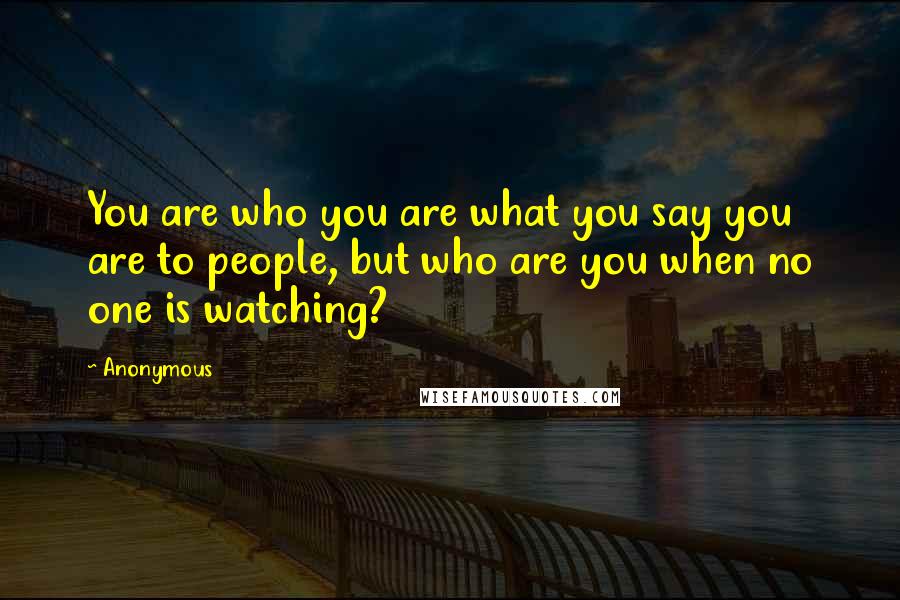 Anonymous Quotes: You are who you are what you say you are to people, but who are you when no one is watching?