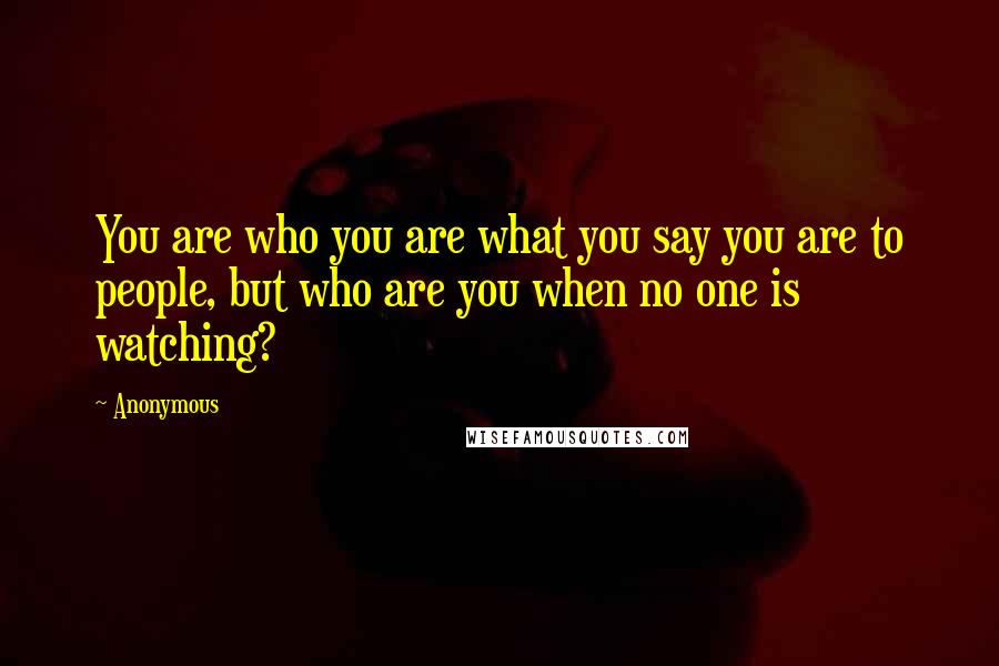 Anonymous Quotes: You are who you are what you say you are to people, but who are you when no one is watching?