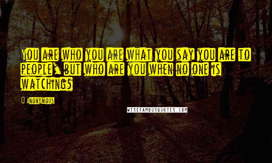 Anonymous Quotes: You are who you are what you say you are to people, but who are you when no one is watching?