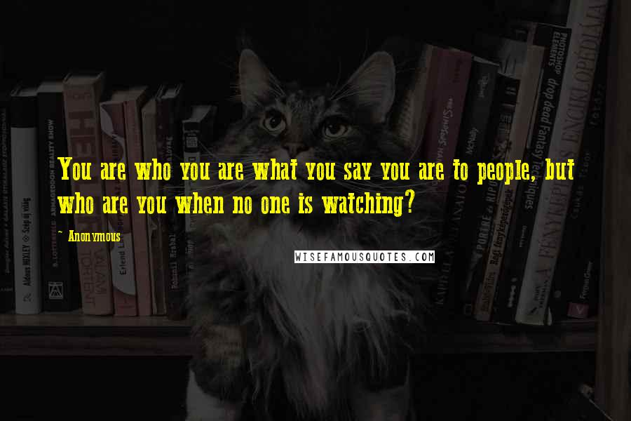 Anonymous Quotes: You are who you are what you say you are to people, but who are you when no one is watching?