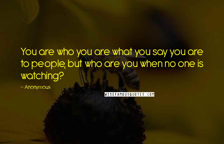 Anonymous Quotes: You are who you are what you say you are to people, but who are you when no one is watching?