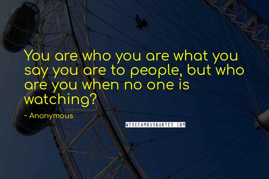 Anonymous Quotes: You are who you are what you say you are to people, but who are you when no one is watching?