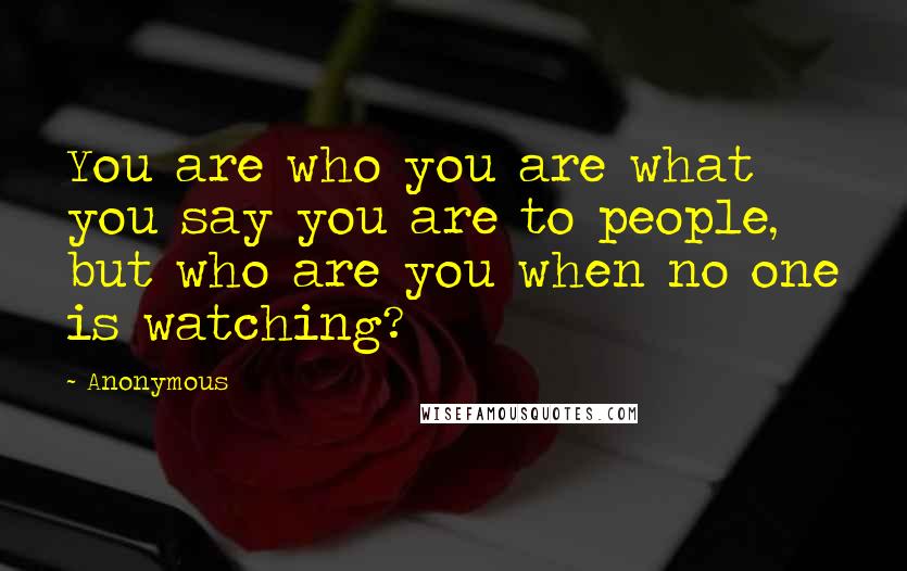 Anonymous Quotes: You are who you are what you say you are to people, but who are you when no one is watching?