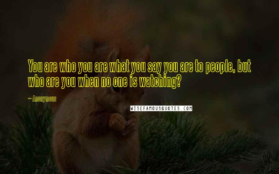 Anonymous Quotes: You are who you are what you say you are to people, but who are you when no one is watching?