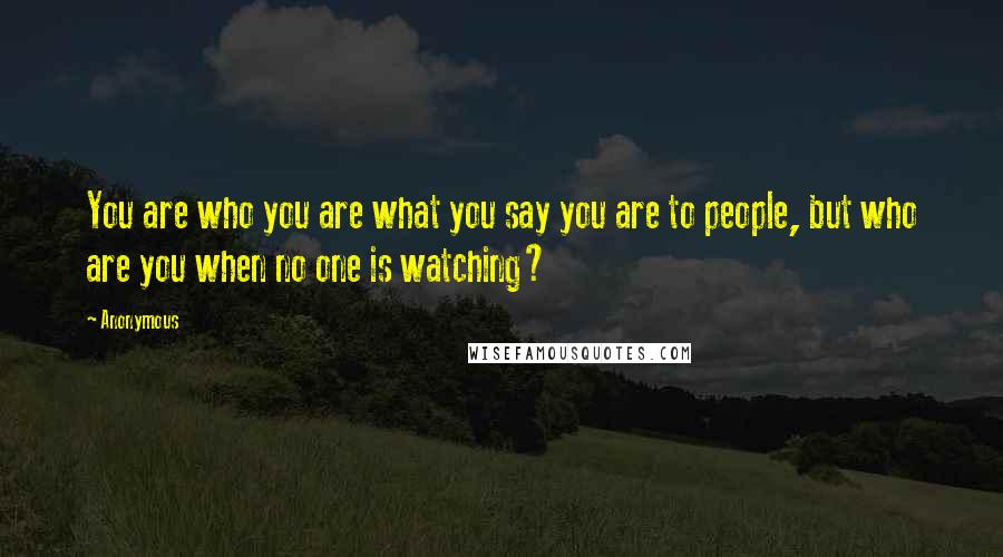 Anonymous Quotes: You are who you are what you say you are to people, but who are you when no one is watching?