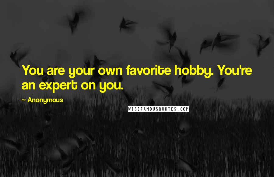 Anonymous Quotes: You are your own favorite hobby. You're an expert on you.