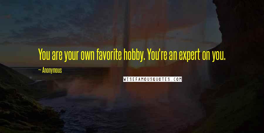 Anonymous Quotes: You are your own favorite hobby. You're an expert on you.