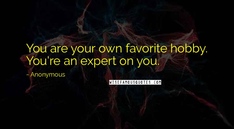 Anonymous Quotes: You are your own favorite hobby. You're an expert on you.
