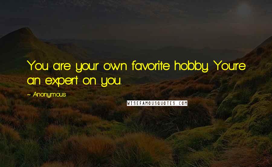 Anonymous Quotes: You are your own favorite hobby. You're an expert on you.