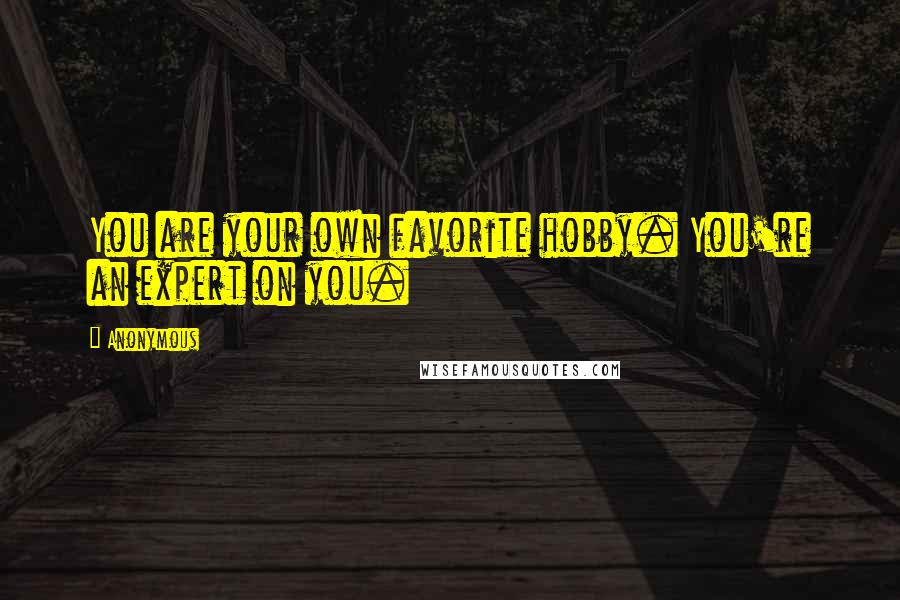 Anonymous Quotes: You are your own favorite hobby. You're an expert on you.