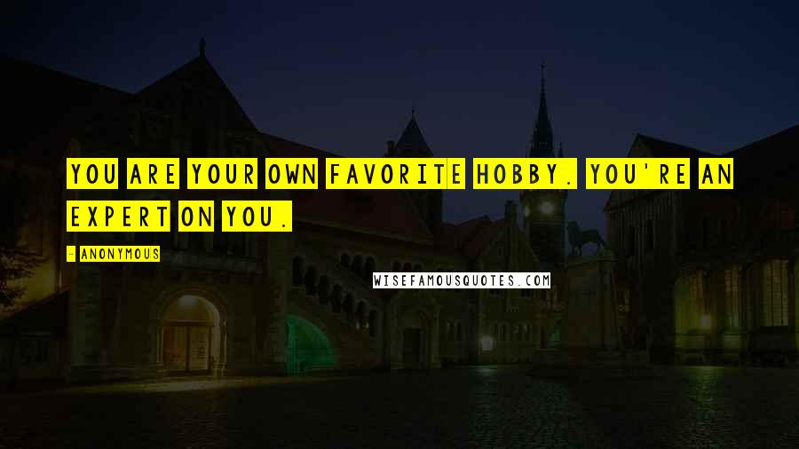 Anonymous Quotes: You are your own favorite hobby. You're an expert on you.