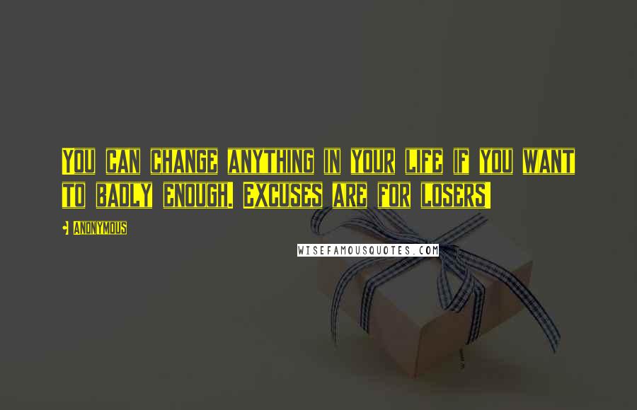 Anonymous Quotes: You can change anything in your life if you want to badly enough. Excuses are for losers!