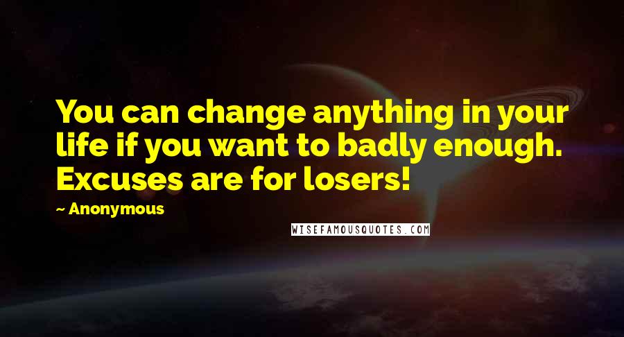 Anonymous Quotes: You can change anything in your life if you want to badly enough. Excuses are for losers!