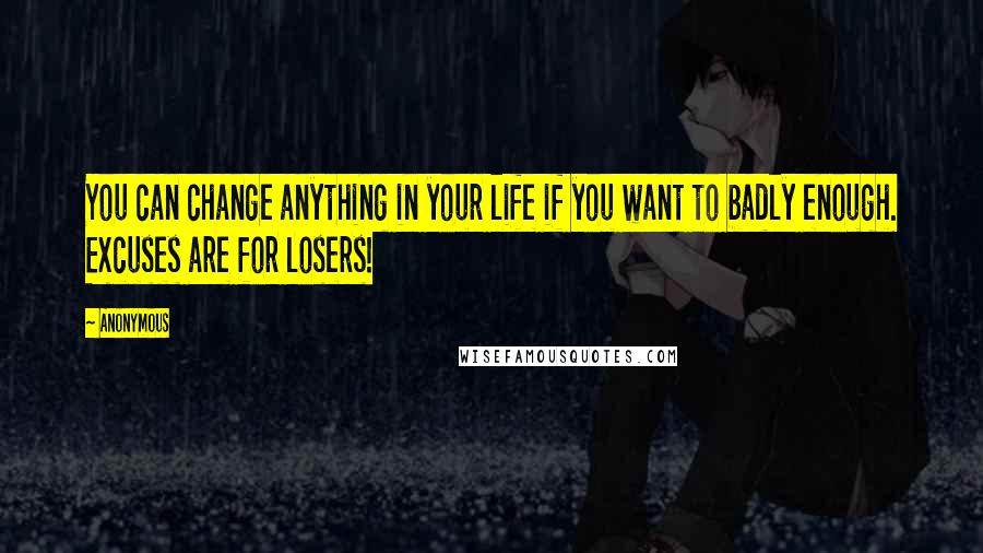 Anonymous Quotes: You can change anything in your life if you want to badly enough. Excuses are for losers!