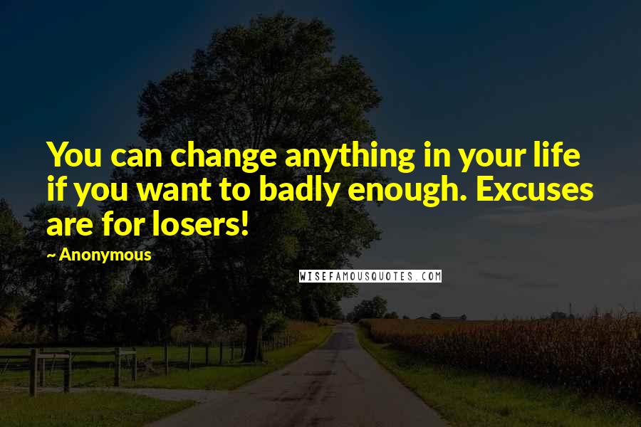 Anonymous Quotes: You can change anything in your life if you want to badly enough. Excuses are for losers!