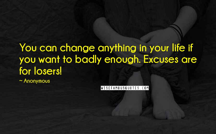 Anonymous Quotes: You can change anything in your life if you want to badly enough. Excuses are for losers!