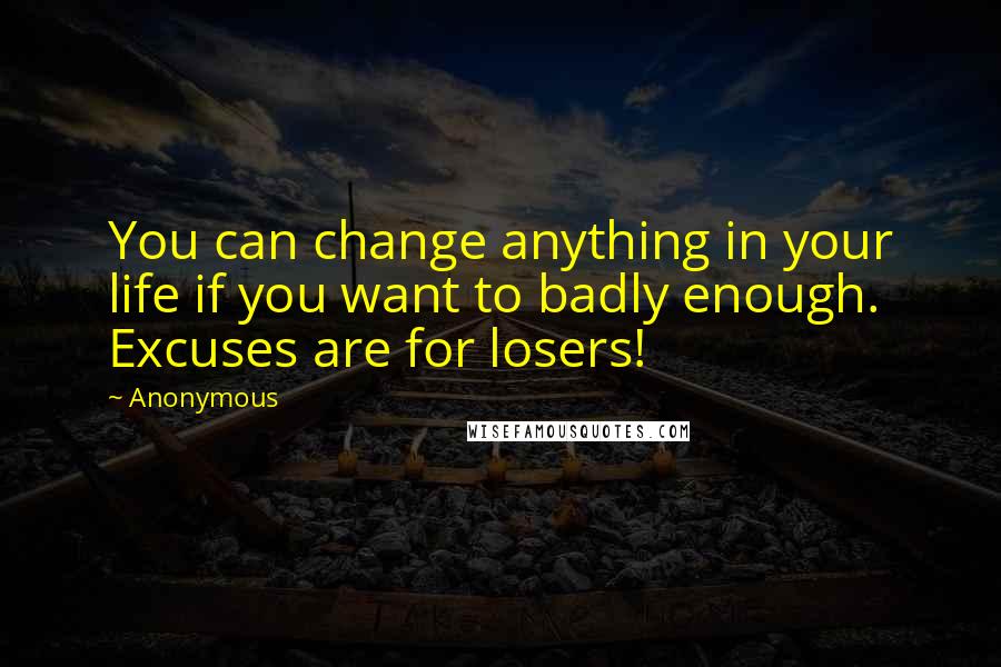 Anonymous Quotes: You can change anything in your life if you want to badly enough. Excuses are for losers!