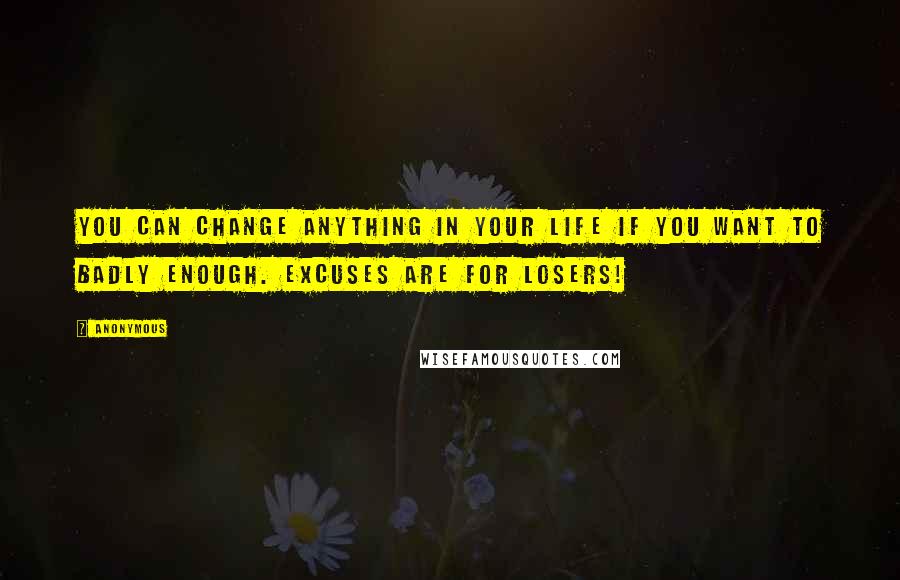 Anonymous Quotes: You can change anything in your life if you want to badly enough. Excuses are for losers!