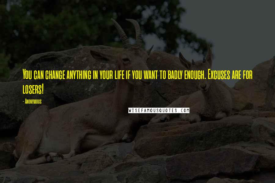 Anonymous Quotes: You can change anything in your life if you want to badly enough. Excuses are for losers!