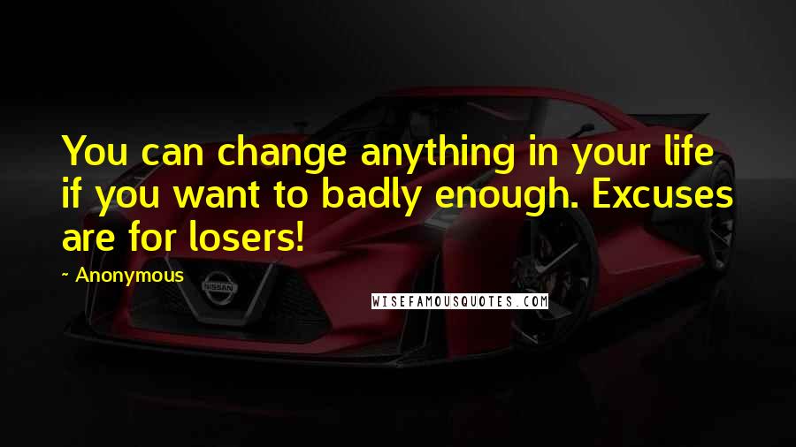 Anonymous Quotes: You can change anything in your life if you want to badly enough. Excuses are for losers!