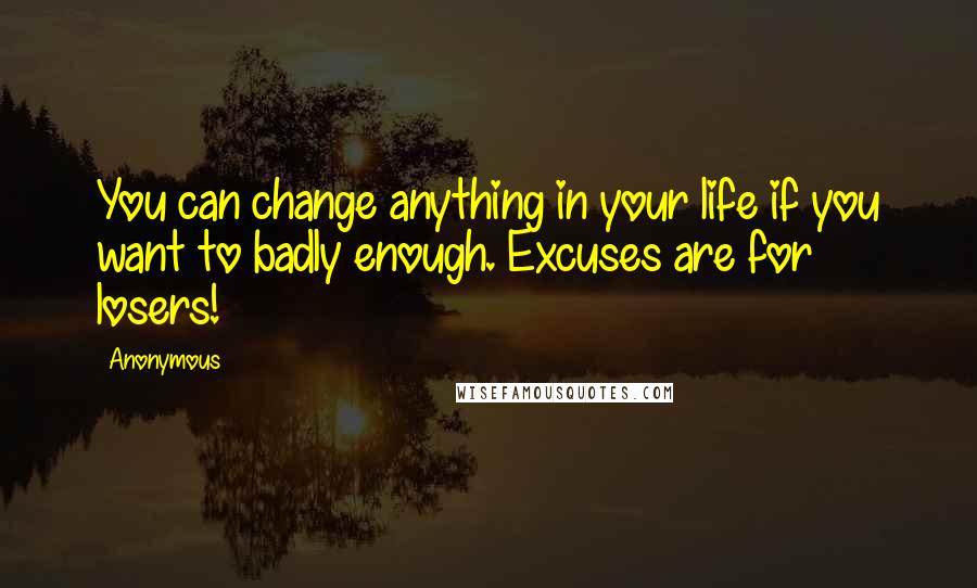 Anonymous Quotes: You can change anything in your life if you want to badly enough. Excuses are for losers!