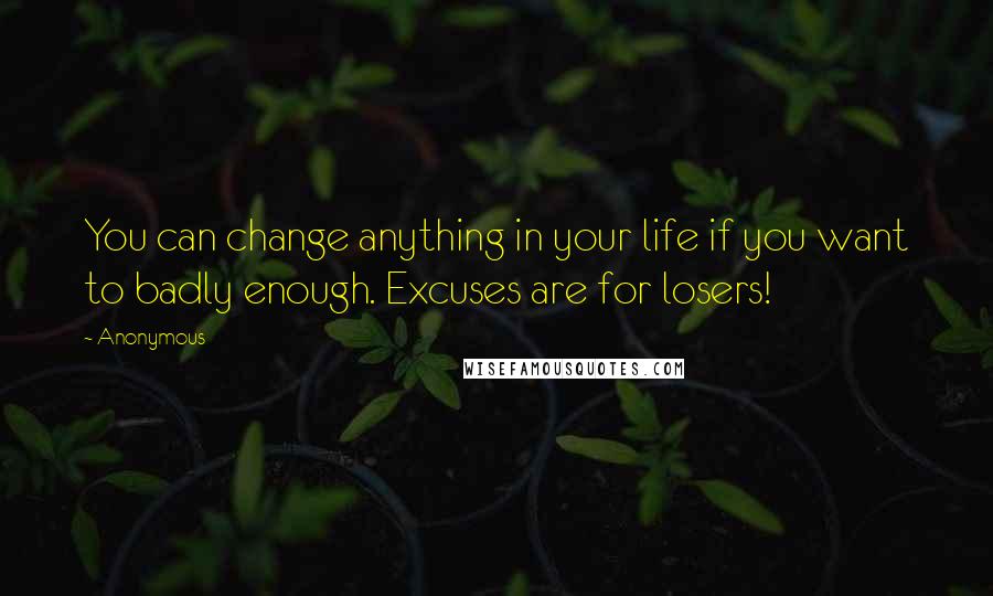 Anonymous Quotes: You can change anything in your life if you want to badly enough. Excuses are for losers!