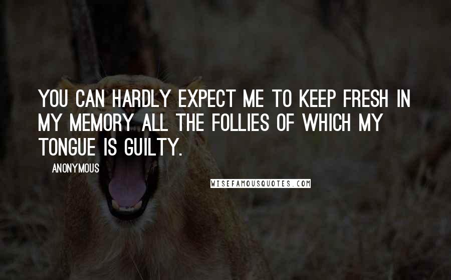 Anonymous Quotes: You can hardly expect me to keep fresh in my memory all the follies of which my tongue is guilty.
