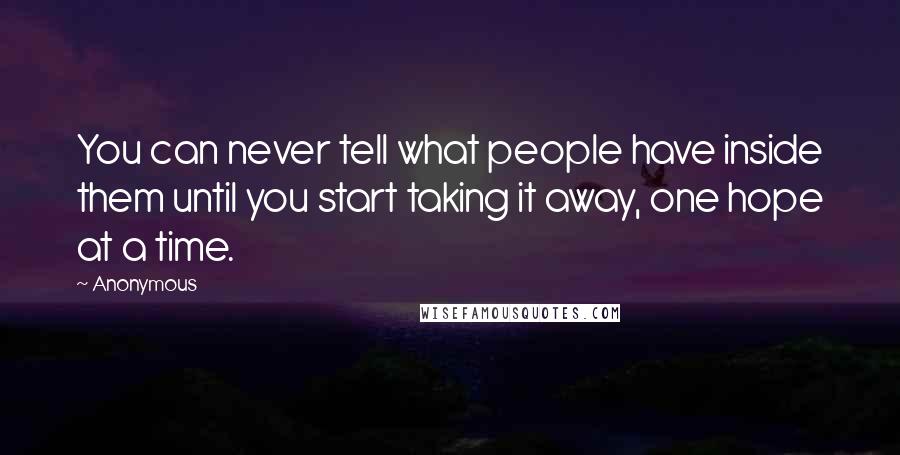 Anonymous Quotes: You can never tell what people have inside them until you start taking it away, one hope at a time.