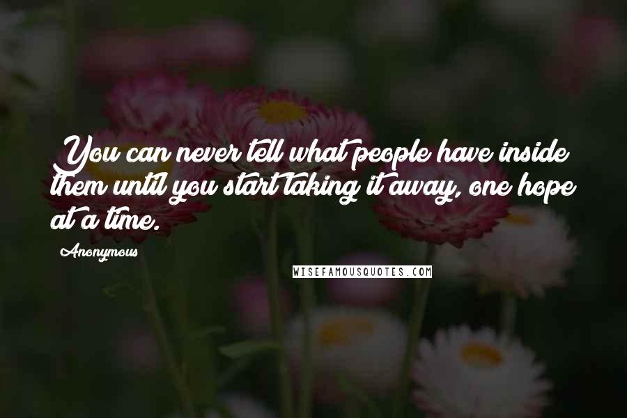 Anonymous Quotes: You can never tell what people have inside them until you start taking it away, one hope at a time.