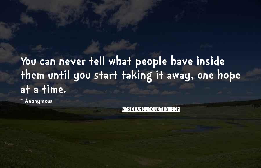 Anonymous Quotes: You can never tell what people have inside them until you start taking it away, one hope at a time.