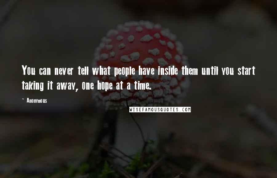 Anonymous Quotes: You can never tell what people have inside them until you start taking it away, one hope at a time.