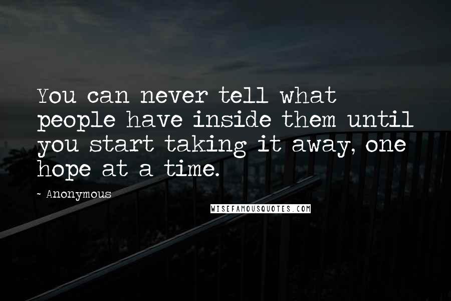 Anonymous Quotes: You can never tell what people have inside them until you start taking it away, one hope at a time.