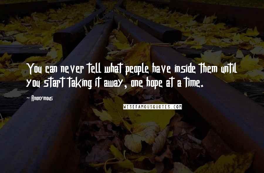 Anonymous Quotes: You can never tell what people have inside them until you start taking it away, one hope at a time.