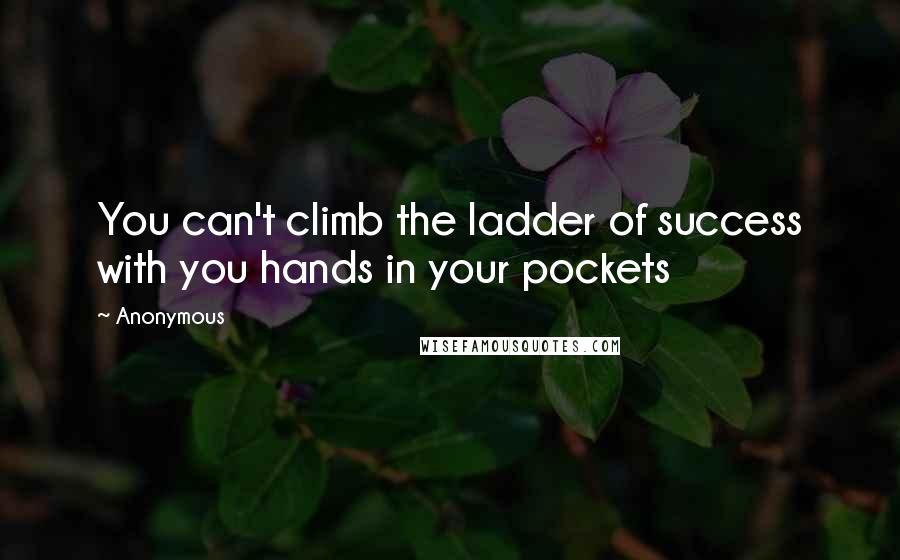Anonymous Quotes: You can't climb the ladder of success with you hands in your pockets