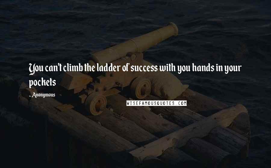 Anonymous Quotes: You can't climb the ladder of success with you hands in your pockets