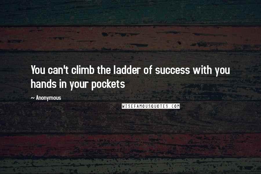 Anonymous Quotes: You can't climb the ladder of success with you hands in your pockets