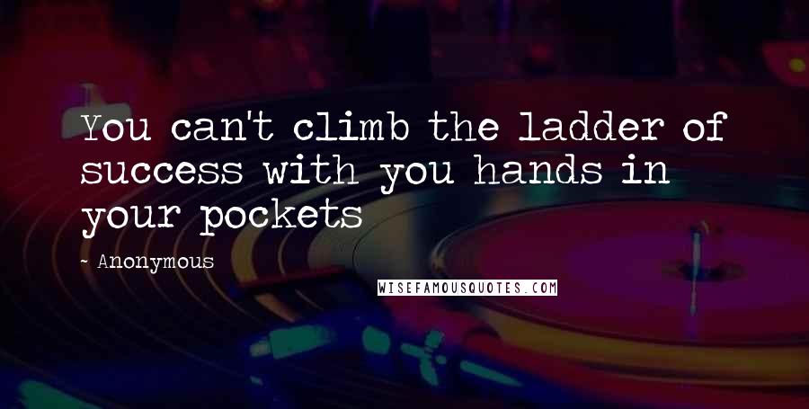 Anonymous Quotes: You can't climb the ladder of success with you hands in your pockets