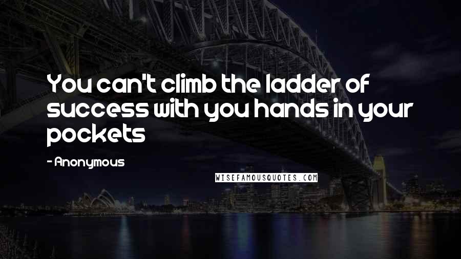 Anonymous Quotes: You can't climb the ladder of success with you hands in your pockets