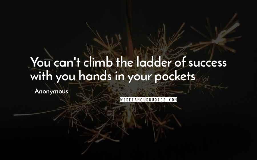 Anonymous Quotes: You can't climb the ladder of success with you hands in your pockets